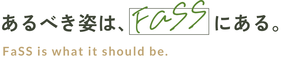 あるべき姿はFassにある。FaSS is what it should be.