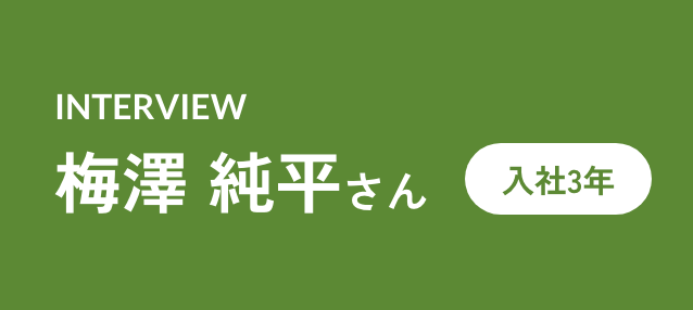 INTERVIEW 梅澤　純平さん　入社3年